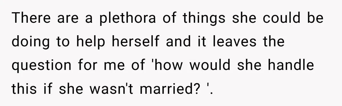 There are a plethora of things she could be doing to help herself and it leaves the question for me of 'how would she handle this if she wasn't married?...