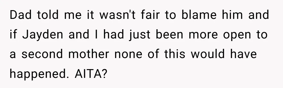 Dad told me it wasn't fair to blame him and if Jayden and I had just been more open to a second mother none of this would have happened. AITA?