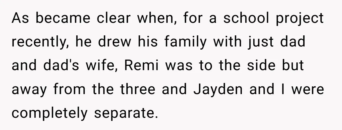 As became clear when, for a school project recently, he drew his family with just dad and dad's wife, Remi was to the side but away from the three and...