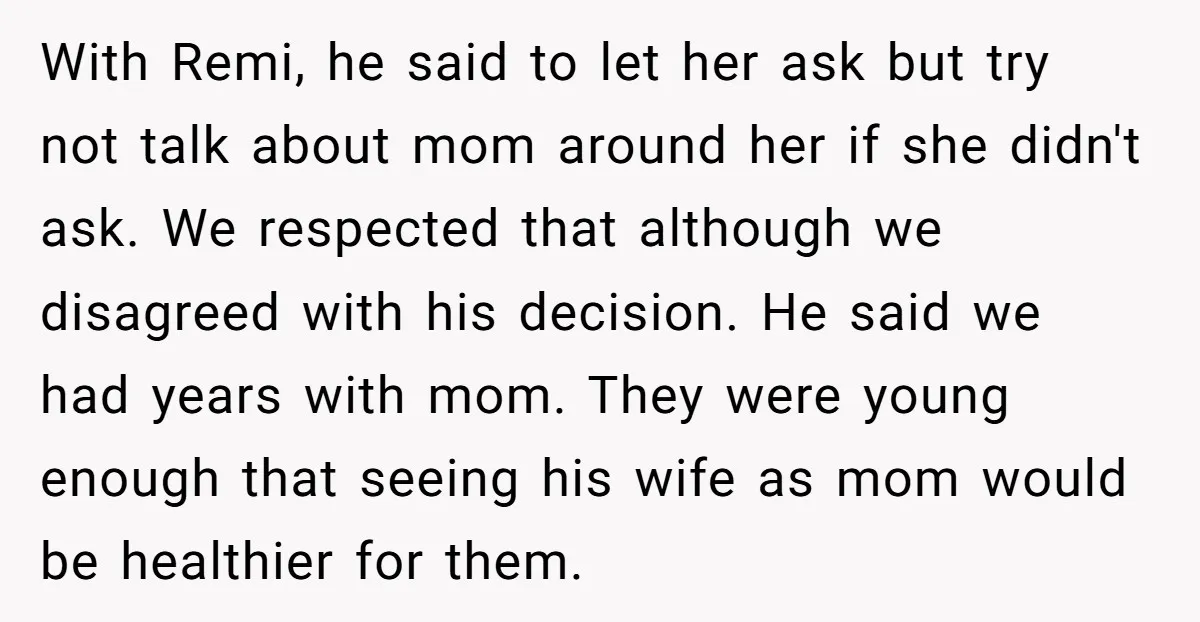 With Remi, he said to let her ask but try not talk about mom around her if she didn't ask. We respected that although we disagreed with his decision. He...