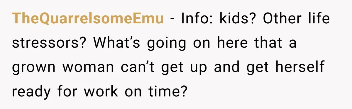 TheQuarrelsomeEmu − Info: kids? Other life stressors? What’s going on here that a grown woman can’t get up and get herself ready for work on time?