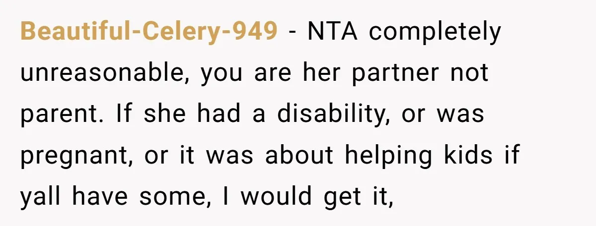 Beautiful-Celery-949 − NTA completely unreasonable, you are her partner not parent. If she had a disability, or was pregnant, or it was about helping kids if yall have some, I...