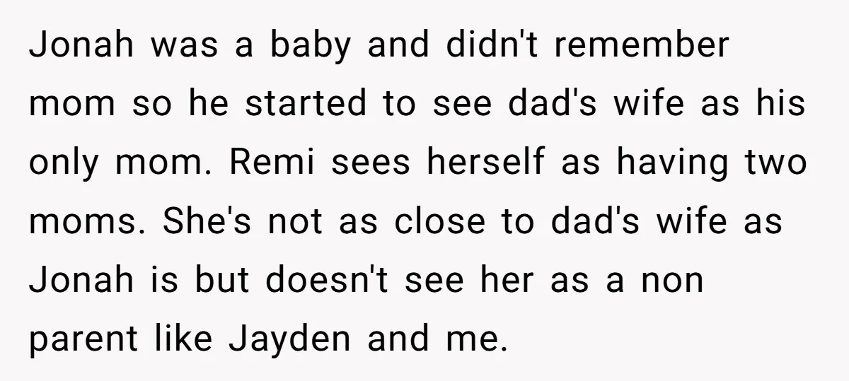 Jonah was a baby and didn't remember mom so he started to see dad's wife as his only mom. Remi sees herself as having two moms. She's not as close...