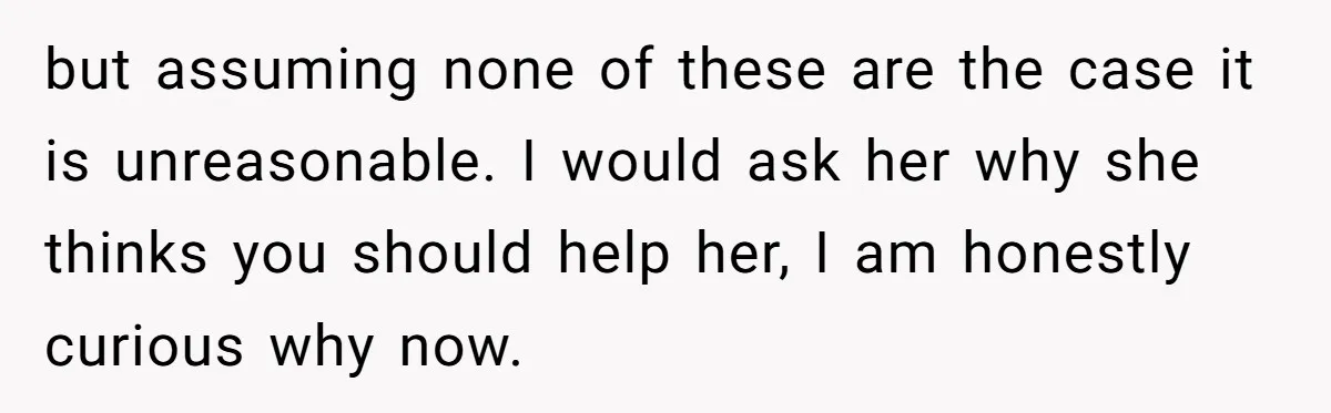 but assuming none of these are the case it is unreasonable. I would ask her why she thinks you should help her, I am honestly curious why now.