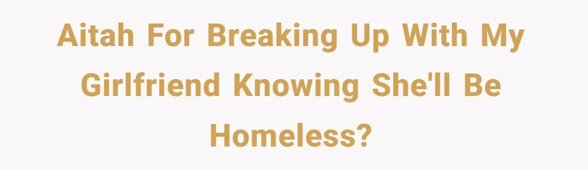 AITAH for breaking up with my girlfriend knowing she'll be homeless?