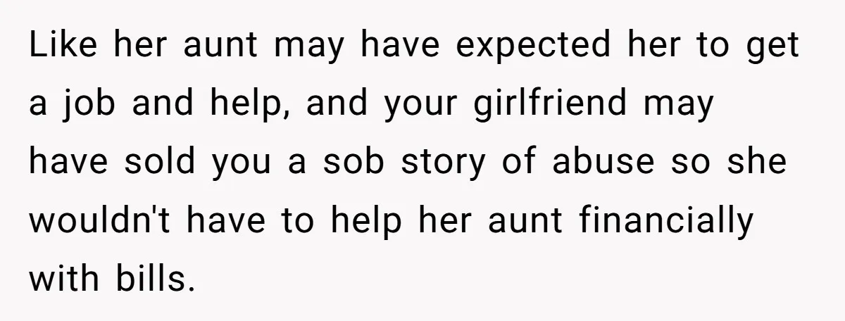 Like her aunt may have expected her to get a job and help, and your girlfriend may have sold you a sob story of abuse so she wouldn't have to...