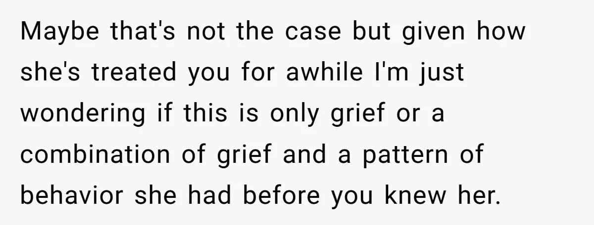 Maybe that's not the case but given how she's treated you for awhile I'm just wondering if this is only grief or a combination of grief and a pattern of...