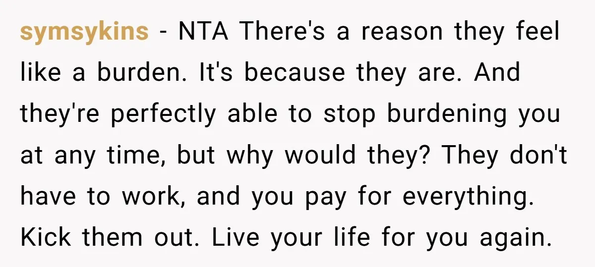 symsykins − NTA There's a reason they feel like a burden. It's because they are. And they're perfectly able to stop burdening you at any time, but why would they?...