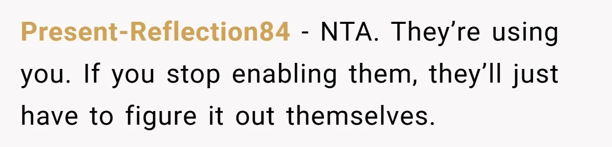 Present-Reflection84 − NTA. They’re using you. If you stop enabling them, they’ll just have to figure it out themselves.