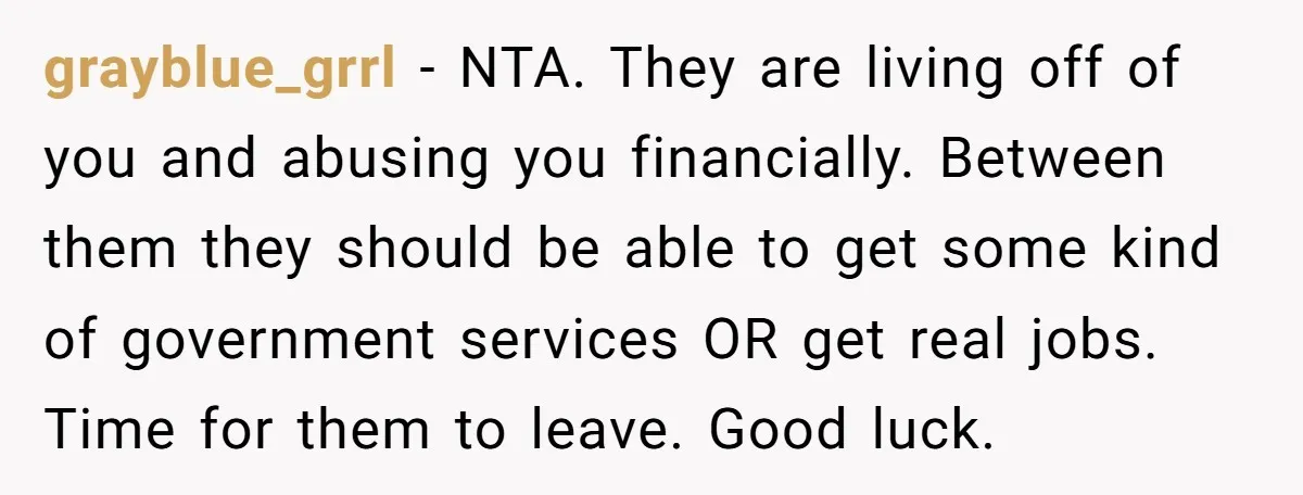 grayblue_grrl − NTA. They are living off of you and abusing you financially. Between them they should be able to get some kind of government services OR get real jobs....