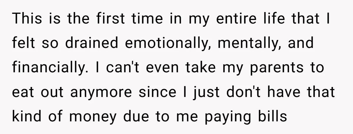 This is the first time in my entire life that I felt so drained emotionally, mentally, and financially. I can't even take my parents to eat out anymore since I...