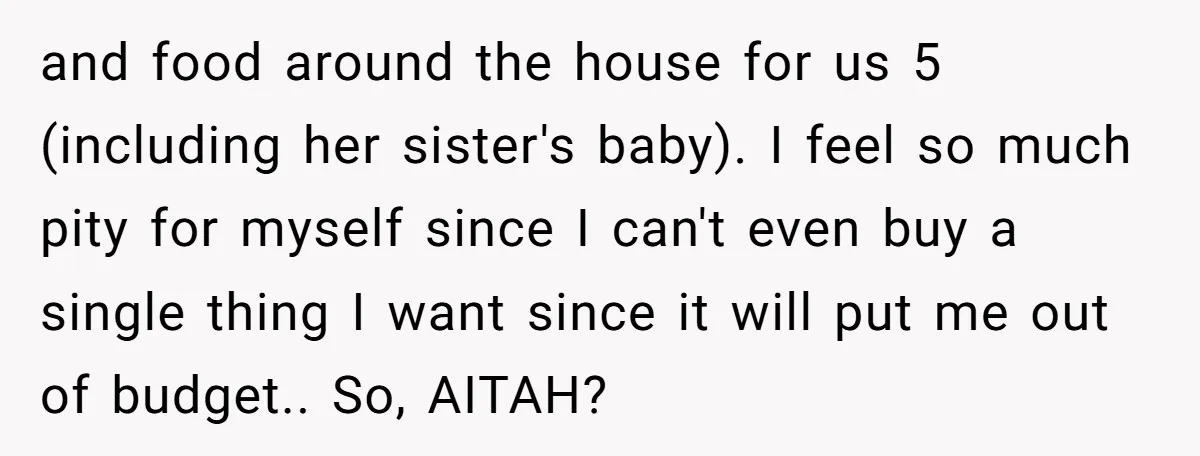 and food around the house for us 5 (including her sister's baby). I feel so much pity for myself since I can't even buy a single thing I want since...