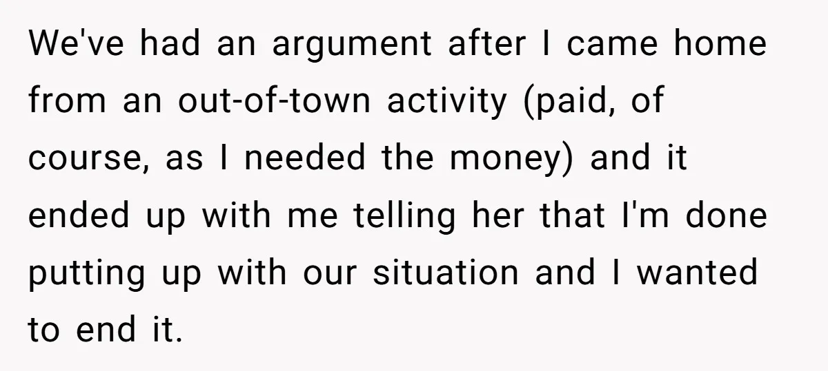 We've had an argument after I came home from an out-of-town activity (paid, of course, as I needed the money) and it ended up with me telling her that I'm...