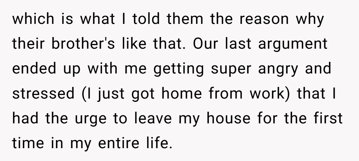 which is what I told them the reason why their brother's like that. Our last argument ended up with me getting super angry and stressed (I just got home from...