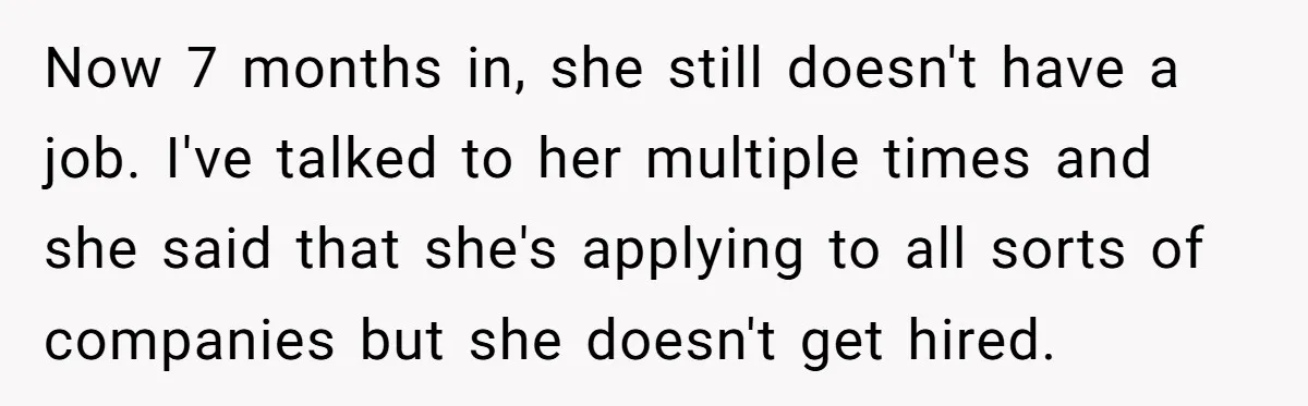 Now 7 months in, she still doesn't have a job. I've talked to her multiple times and she said that she's applying to all sorts of companies but she doesn't...