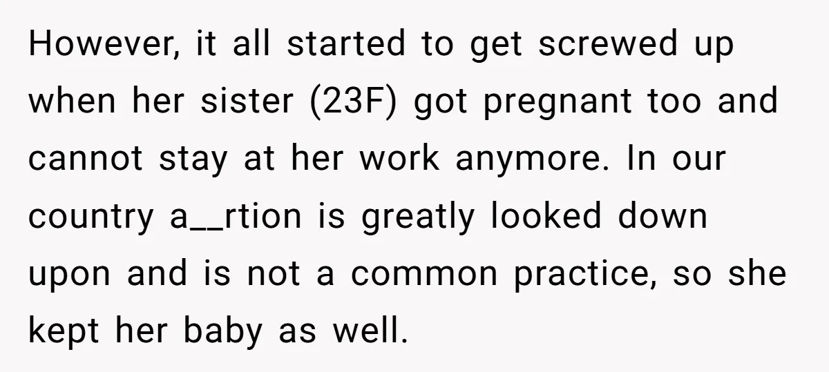 However, it all started to get screwed up when her sister (23F) got pregnant too and cannot stay at her work anymore. In our country a__rtion is greatly looked down...