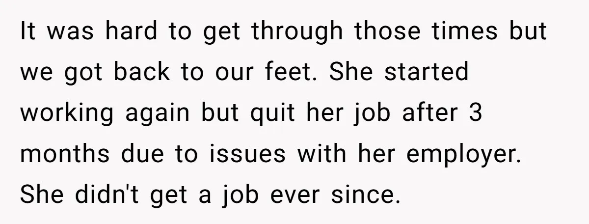 It was hard to get through those times but we got back to our feet. She started working again but quit her job after 3 months due to issues with...