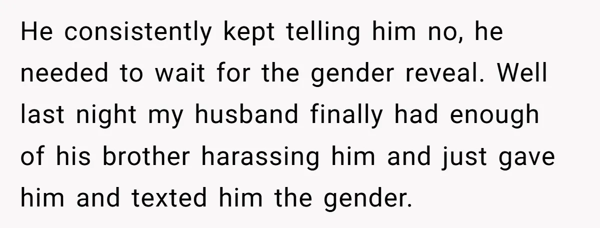 He consistently kept telling him no, he needed to wait for the gender reveal. Well last night my husband finally had enough of his brother harassing him and just gave...