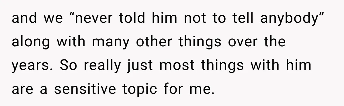 and we “never told him not to tell anybody” along with many other things over the years. So really just most things with him are a sensitive topic for me.