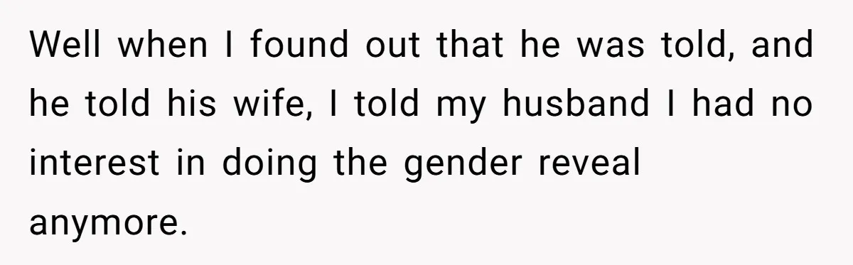 Well when I found out that he was told, and he told his wife, I told my husband I had no interest in doing the gender reveal anymore.