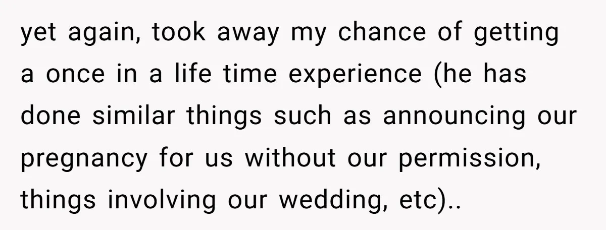 yet again, took away my chance of getting a once in a life time experience (he has done similar things such as announcing our pregnancy for us without our permission,...