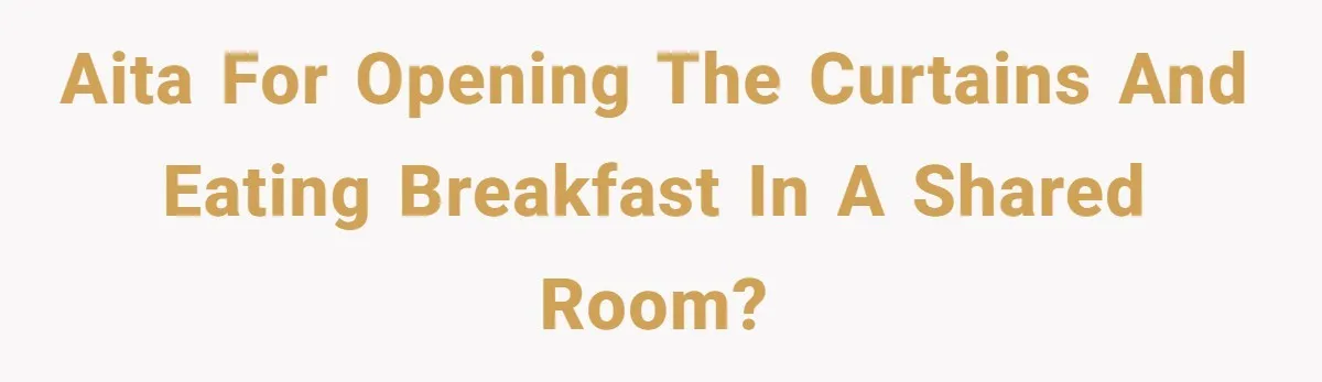AITA for opening the curtains and eating breakfast in a shared room?