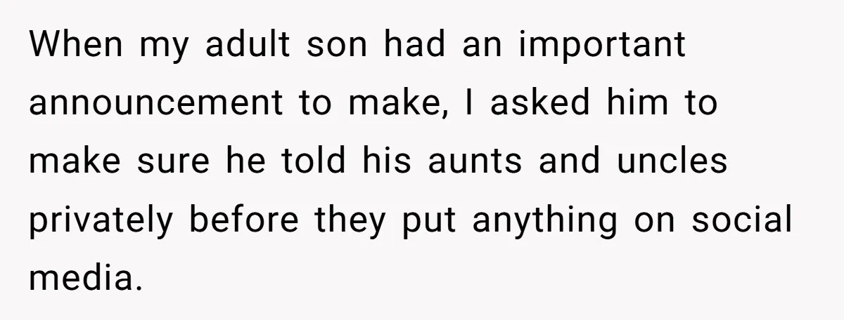 When my adult son had an important announcement to make, I asked him to make sure he told his aunts and uncles privately before they put anything on social media.