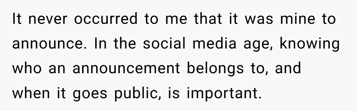 It never occurred to me that it was mine to announce. In the social media age, knowing who an announcement belongs to, and when it goes public, is important.
