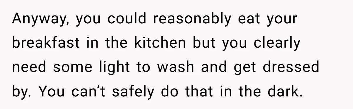 Anyway, you could reasonably eat your breakfast in the kitchen but you clearly need some light to wash and get dressed by. You can’t safely do that in the dark.