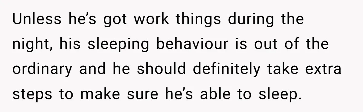 Unless he’s got work things during the night, his sleeping behaviour is out of the ordinary and he should definitely take extra steps to make sure he’s able to sleep.