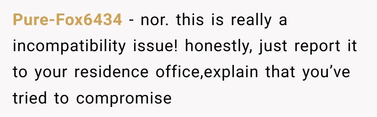Pure-Fox6434 − nor. this is really a incompatibility issue! honestly, just report it to your residence office,explain that you’ve tried to compromise