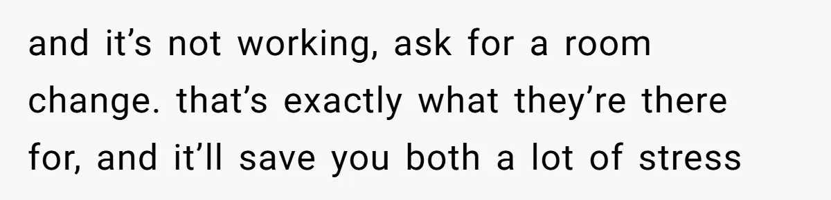 and it’s not working, ask for a room change. that’s exactly what they’re there for, and it’ll save you both a lot of stress