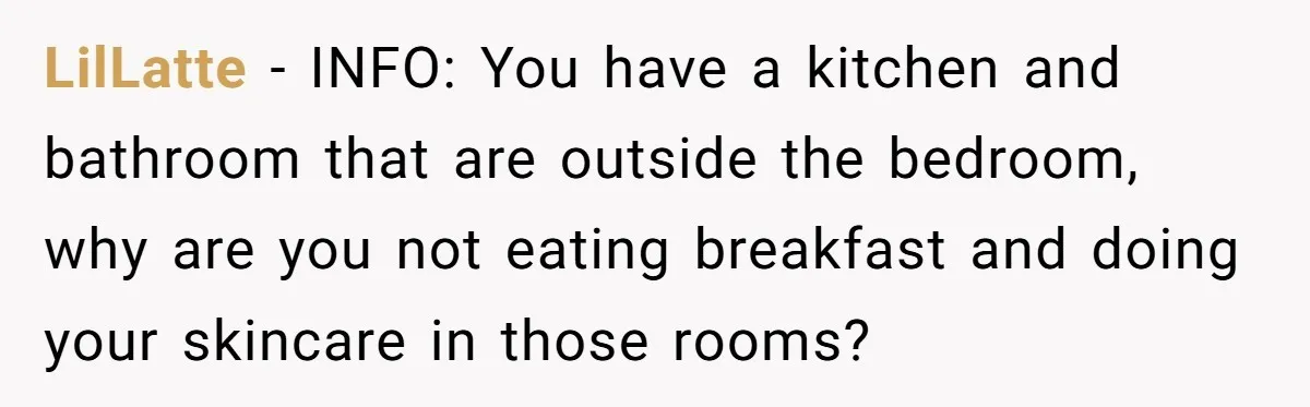 LilLatte − INFO: You have a kitchen and bathroom that are outside the bedroom, why are you not eating breakfast and doing your skincare in those rooms?