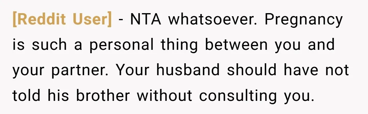 [Reddit User] − NTA whatsoever. Pregnancy is such a personal thing between you and your partner. Your husband should have not told his brother without consulting you.