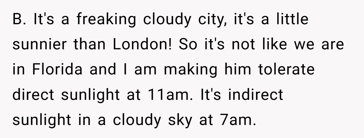 B. It's a freaking cloudy city, it's a little sunnier than London! So it's not like we are in Florida and I am making him tolerate direct sunlight at 11am....