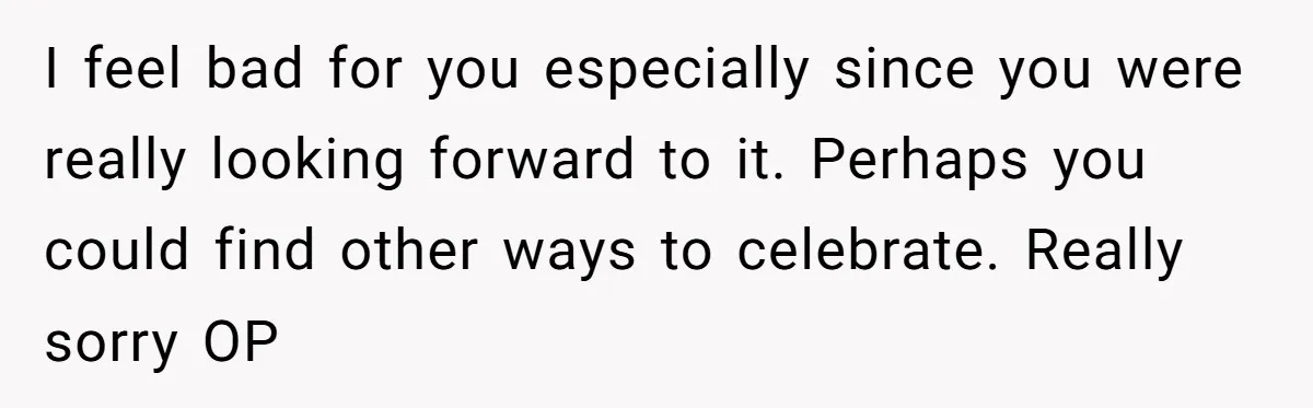 I feel bad for you especially since you were really looking forward to it. Perhaps you could find other ways to celebrate. Really sorry OP