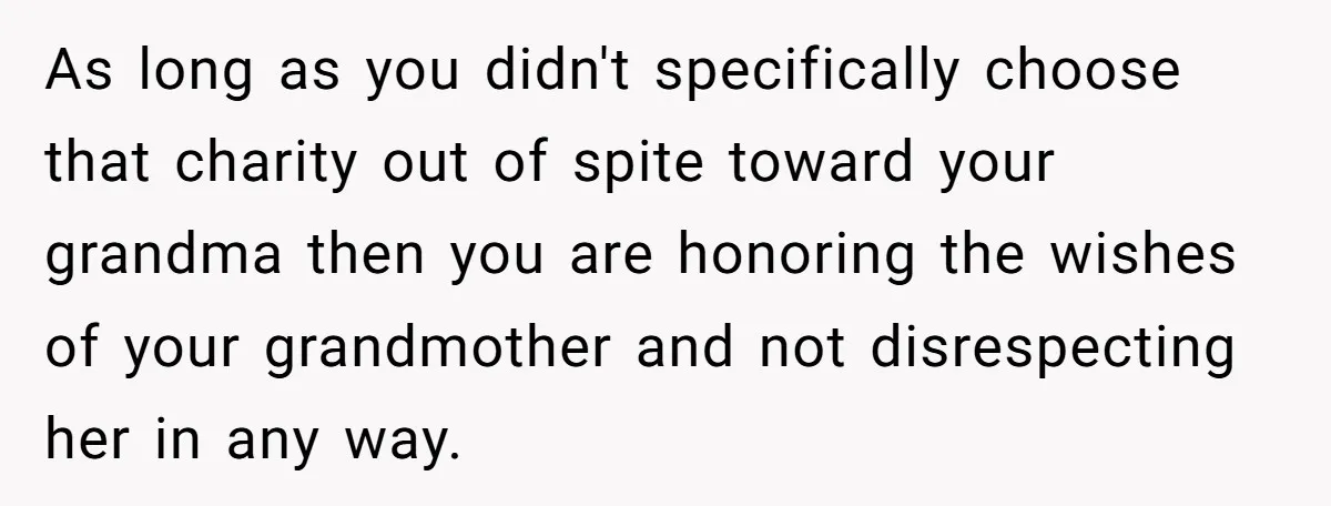 As long as you didn't specifically choose that charity out of spite toward your grandma then you are honoring the wishes of your grandmother and not disrespecting her in any...