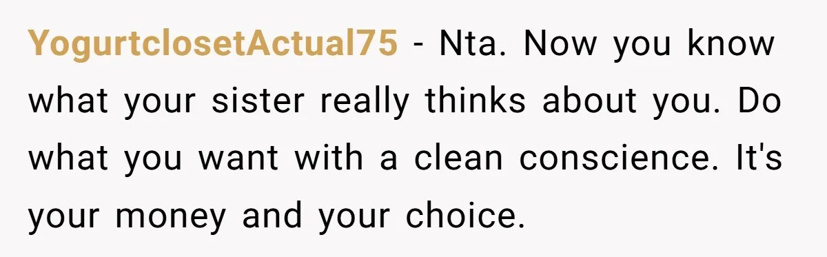 YogurtclosetActual75 − Nta. Now you know what your sister really thinks about you. Do what you want with a clean conscience. It's your money and your choice.