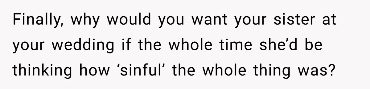 Finally, why would you want your sister at your wedding if the whole time she’d be thinking how ‘sinful’ the whole thing was?
