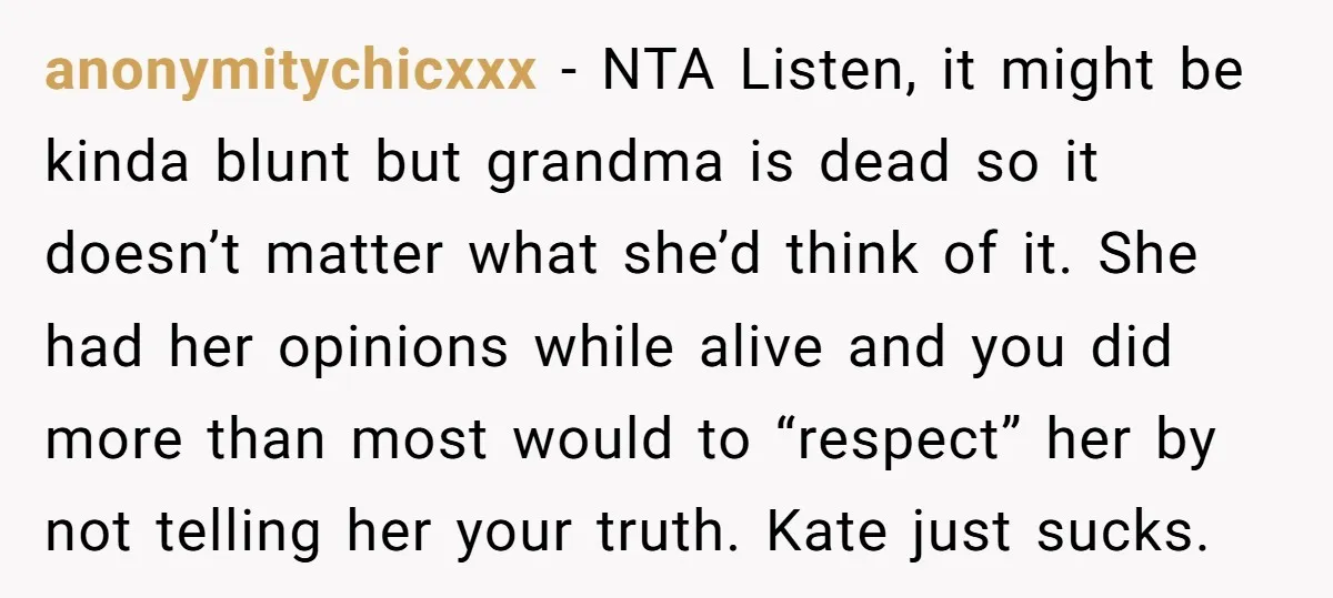 anonymitychicxxx − NTA Listen, it might be kinda blunt but grandma is dead so it doesn’t matter what she’d think of it. She had her opinions while alive and you...