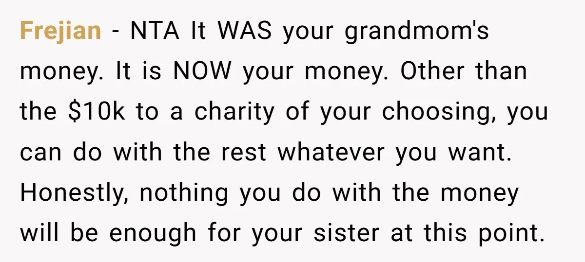 Frejian − NTA It WAS your grandmom's money. It is NOW your money. Other than the $10k to a charity of your choosing, you can do with the rest whatever...