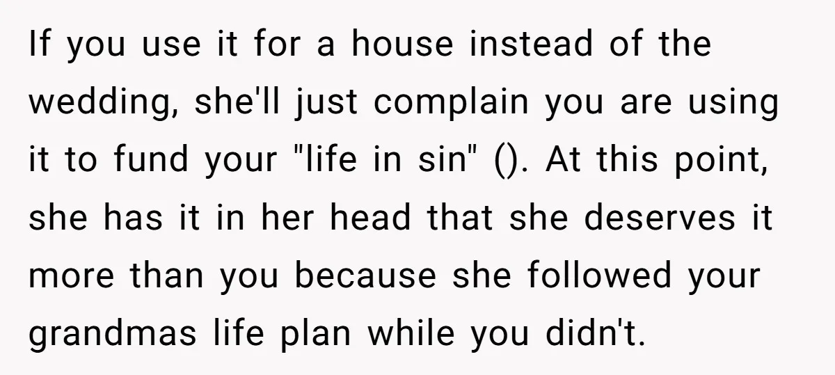 If you use it for a house instead of the wedding, she'll just complain you are using it to fund your "life in sin" (). At this point, she has...