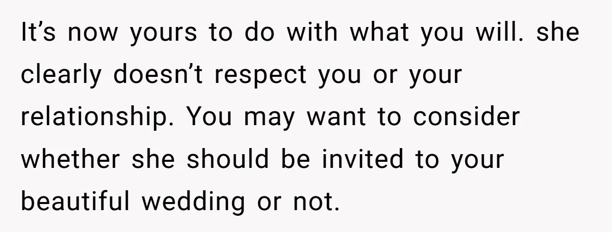 It’s now yours to do with what you will. she clearly doesn’t respect you or your relationship. You may want to consider whether she should be invited to your beautiful...