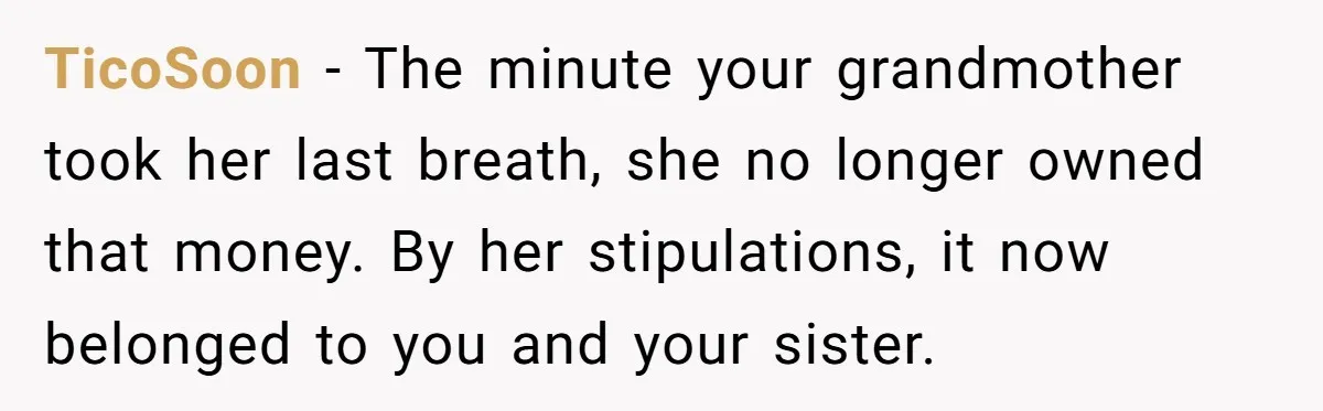 TicoSoon − The minute your grandmother took her last breath, she no longer owned that money. By her stipulations, it now belonged to you and your sister.
