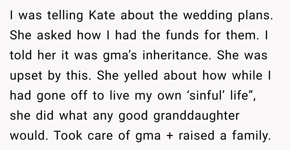 I was telling Kate about the wedding plans. She asked how I had the funds for them. I told her it was gma’s inheritance. She was upset by this. She...