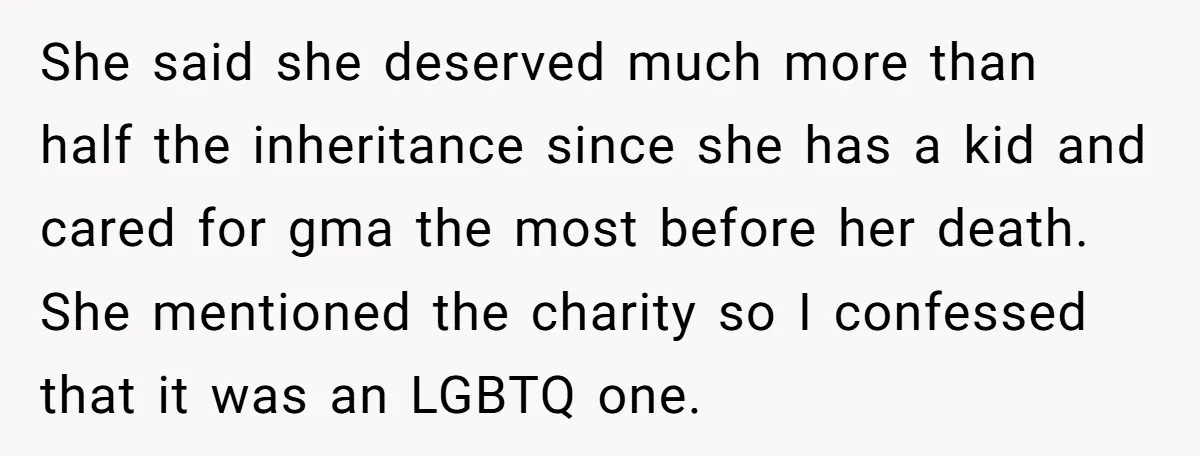 She said she deserved much more than half the inheritance since she has a kid and cared for gma the most before her death. She mentioned the charity so I...