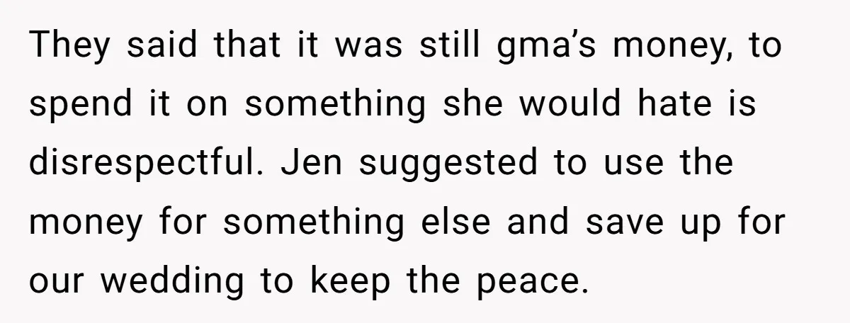 They said that it was still gma’s money, to spend it on something she would hate is disrespectful. Jen suggested to use the money for something else and save up...