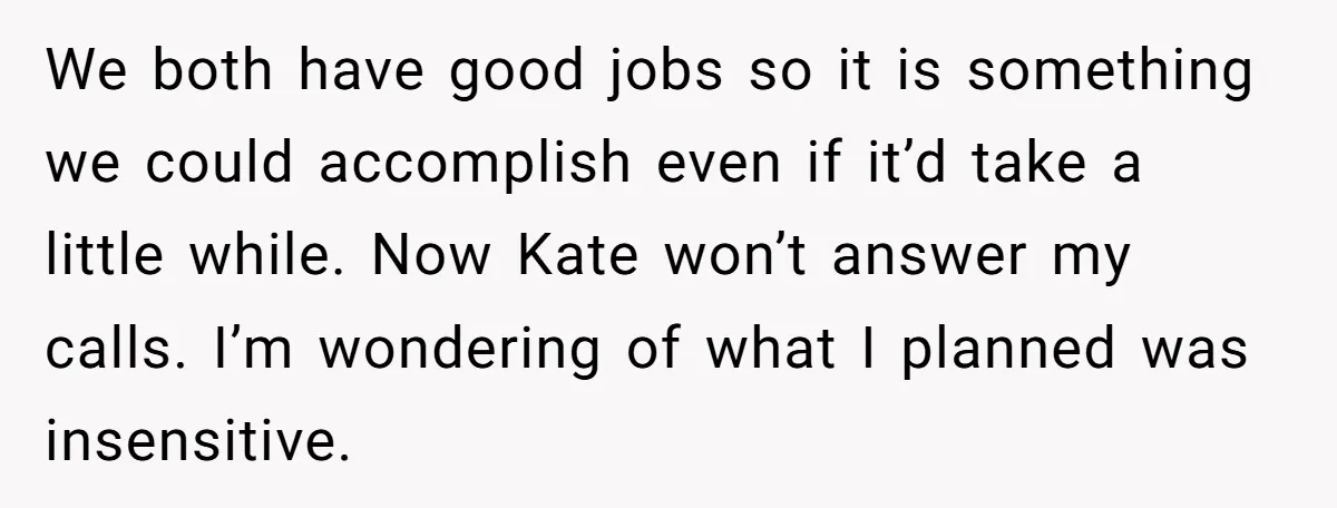 We both have good jobs so it is something we could accomplish even if it’d take a little while. Now Kate won’t answer my calls. I’m wondering of what I...
