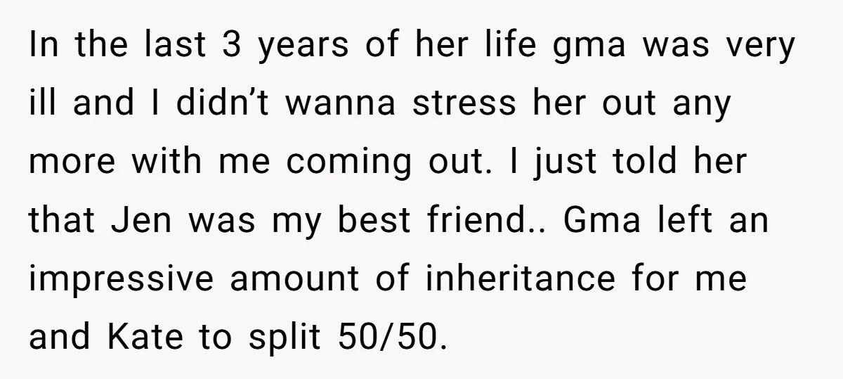 In the last 3 years of her life gma was very ill and I didn’t wanna stress her out any more with me coming out. I just told her that...