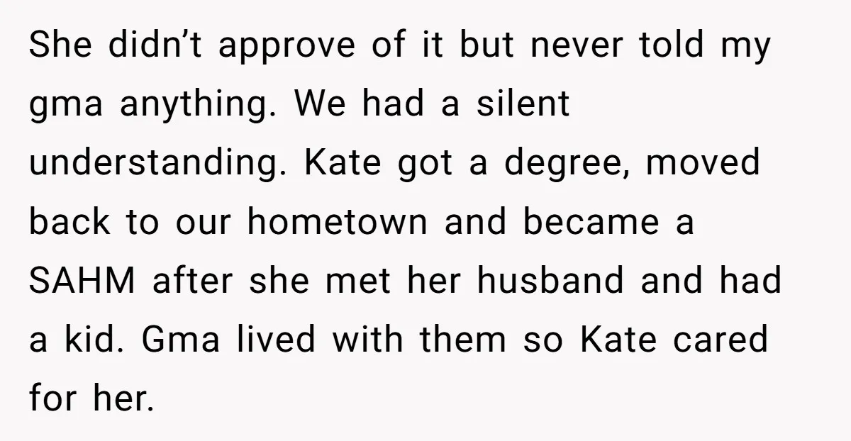 She didn’t approve of it but never told my gma anything. We had a silent understanding. Kate got a degree, moved back to our hometown and became a SAHM after...
